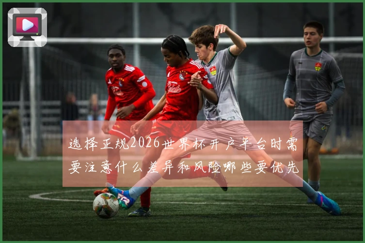 选择正规2026世界杯开户平台时需要注意什么差异和风险哪些要优先考虑