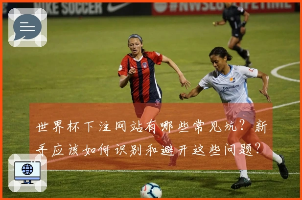 世界杯下注网站有哪些常见坑?新手应该如何识别和避开这些问题?
