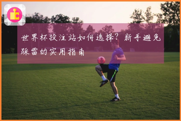 世界杯投注站如何选择？新手避免踩雷的实用指南